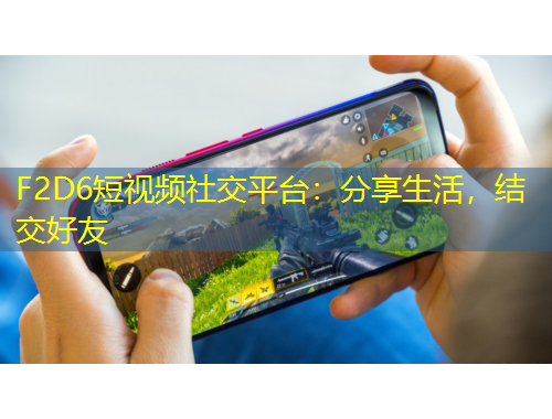 F2D6短视频社交平台：分享生活，结交好友