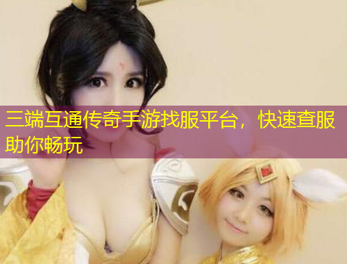 三端互通传奇手游找服平台，快速查服助你畅玩