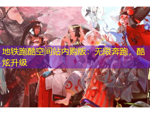 地铁跑酷空间站内购版：无限奔跑，酷炫升级