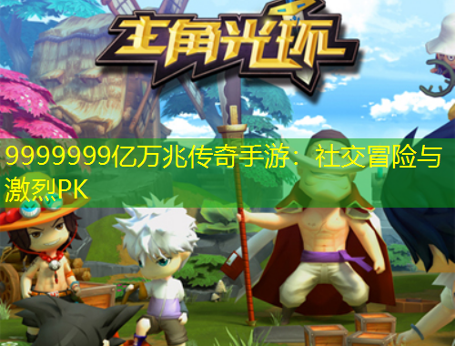 9999999亿万兆传奇手游：社交冒险与激烈PK