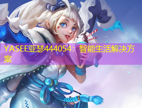 YASEE亚瑟444054：智能生活解决方案