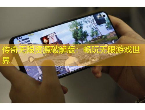 传奇无限资源破解版：畅玩无限游戏世界