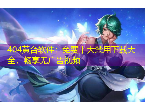 404黄台软件：免费十大禁用下载大全，畅享无广告视频
