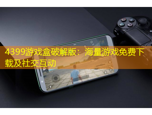 4399游戏盒破解版：海量游戏免费下载及社交互动