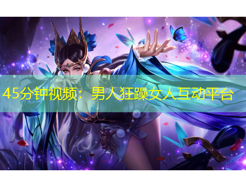 45分钟视频：男人狂躁女人互动平台
