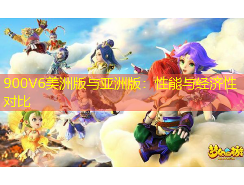 900V6美洲版与亚洲版：性能与经济性对比