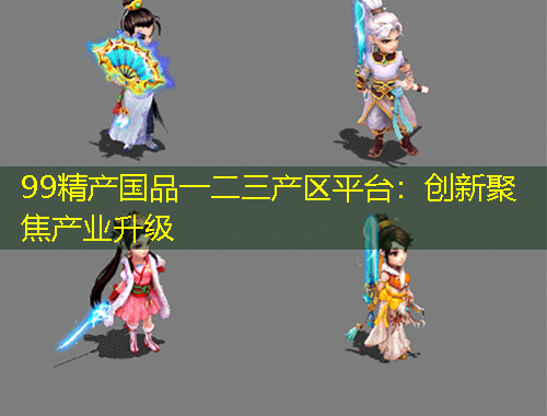 99精产国品一二三产区平台：创新聚焦产业升级