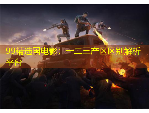99精选国电影：一二三产区区别解析平台