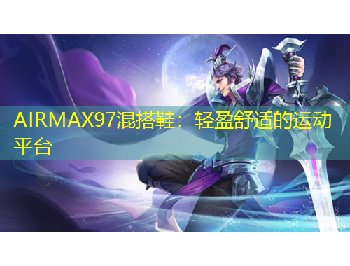 AIRMAX97混搭鞋：轻盈舒适的运动平台