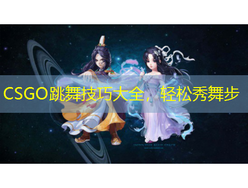 CSGO跳舞技巧大全，轻松秀舞步