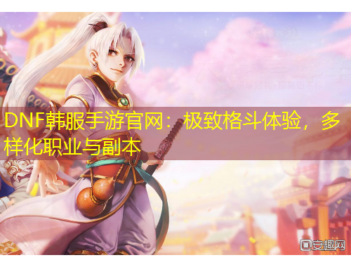 DNF韩服手游官网：极致格斗体验，多样化职业与副本