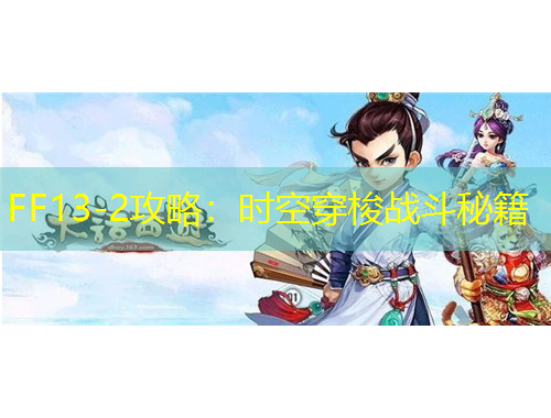 FF13-2攻略：时空穿梭战斗秘籍