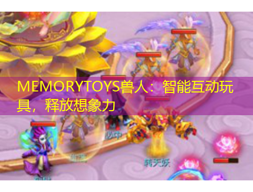 MEMORYTOYS兽人：智能互动玩具，释放想象力