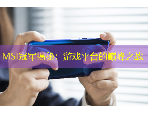 MSI冠军揭秘：游戏平台的巅峰之战