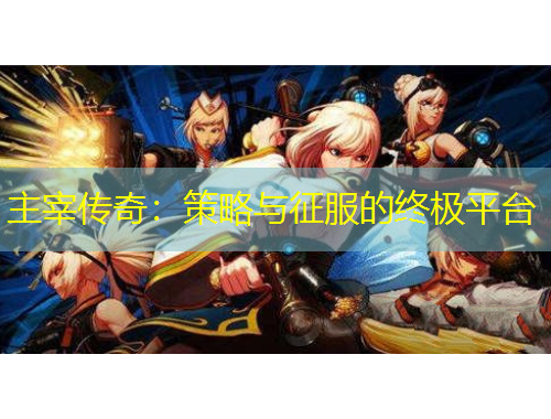 主宰传奇：策略与征服的终极平台