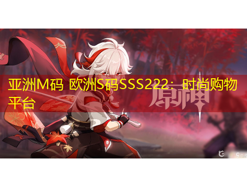 亚洲M码 欧洲S码SSS222：时尚购物平台