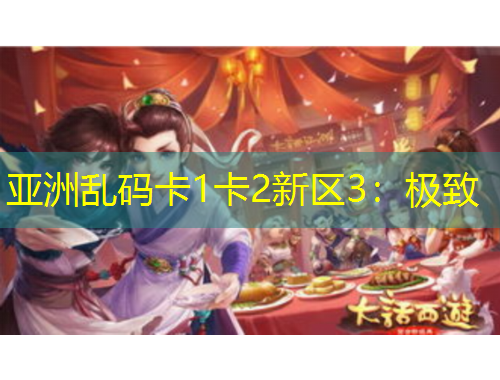 亚洲乱码卡1卡2新区3：极致
