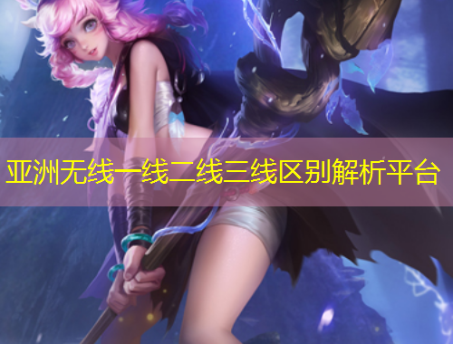 亚洲无线一线二线三线区别解析平台