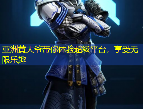 亚洲黄大爷带你体验超级平台，享受无限乐趣