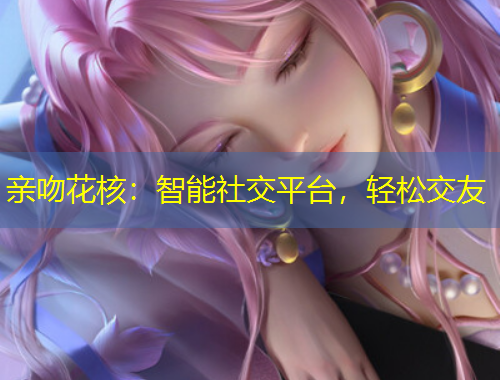 亲吻花核：智能社交平台，轻松交友