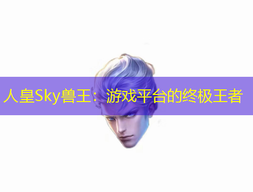 人皇Sky兽王：游戏平台的终极王者