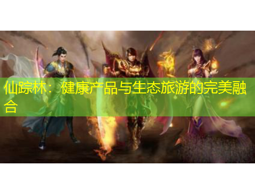 仙踪林：健康产品与生态旅游的完美融合