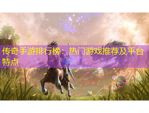 传奇手游排行榜：热门游戏推荐及平台特点