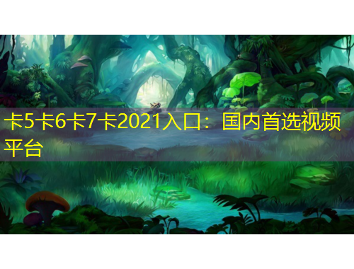 卡5卡6卡7卡2021入口：国内首选视频平台
