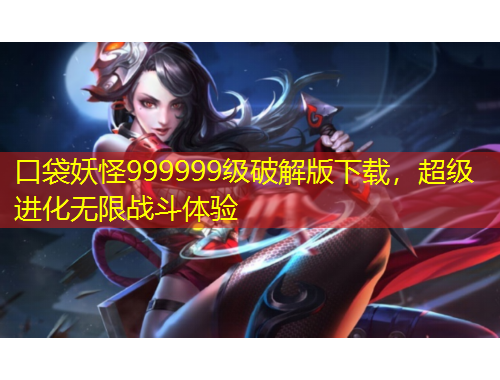 口袋妖怪999999级破解版下载，超级进化无限战斗体验