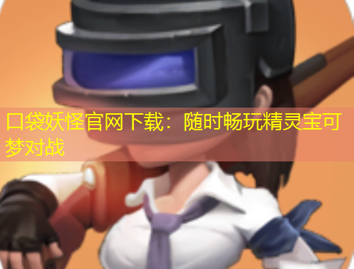 口袋妖怪官网下载：随时畅玩精灵宝可梦对战