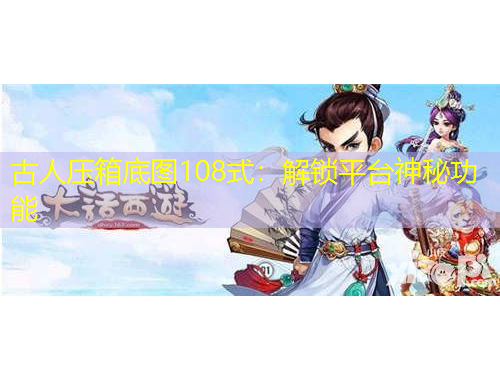 古人压箱底图108式：解锁平台神秘功能