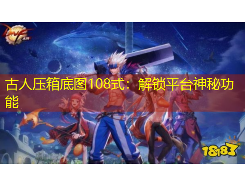 古人压箱底图108式：解锁平台神秘功能