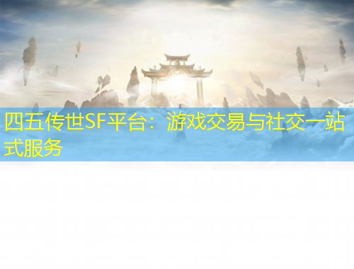 四五传世SF平台：游戏交易与社交一站式服务