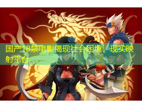 国产18禁电影揭现社会困境，现实映射平台