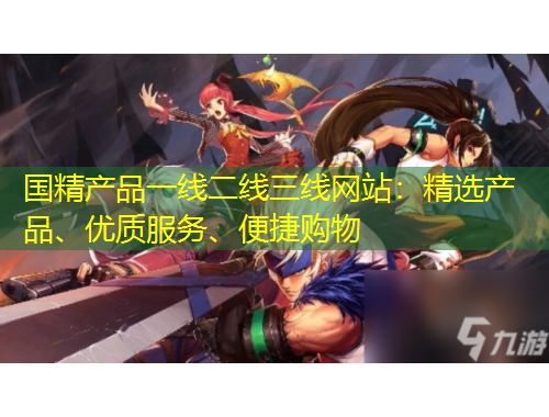 国精产品一线二线三线网站：精选产品、优质服务、便捷购物