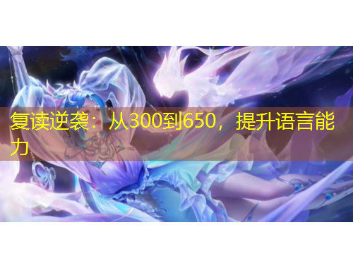 复读逆袭：从300到650，提升语言能力