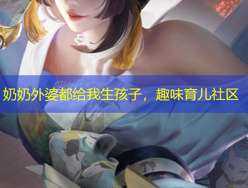 奶奶外婆都给我生孩子，趣味育儿社区