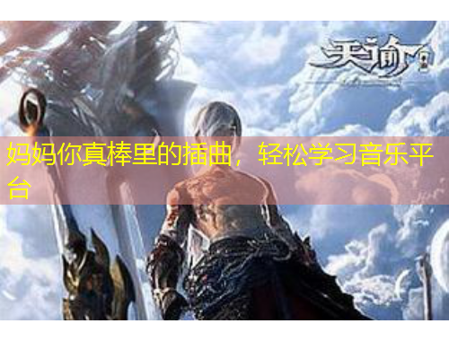 妈妈你真棒里的插曲，轻松学习音乐平台