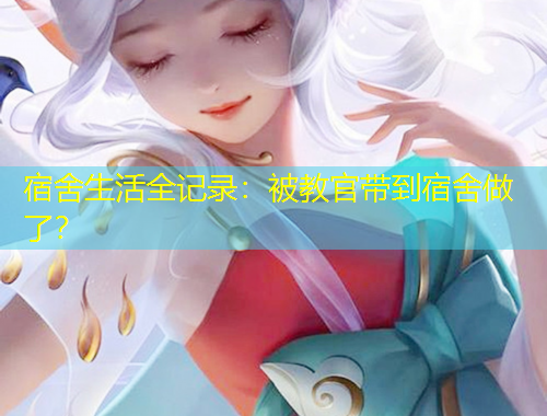 宿舍生活全记录：被教官带到宿舍做了？