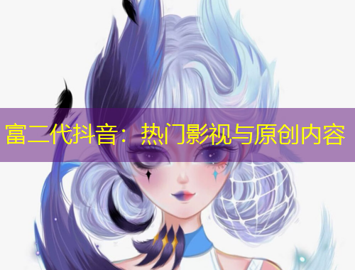 富二代抖音：热门影视与原创内容
