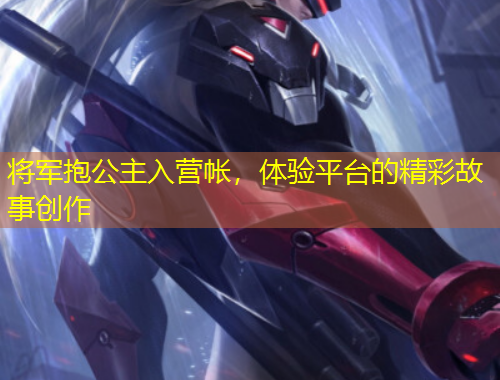将军抱公主入营帐，体验平台的精彩故事创作
