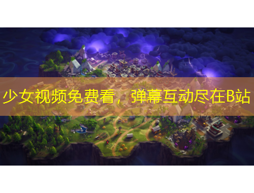 少女视频免费看，弹幕互动尽在B站
