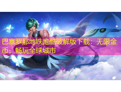 巴塞罗那地铁跑酷破解版下载：无限金币，畅玩全球城市