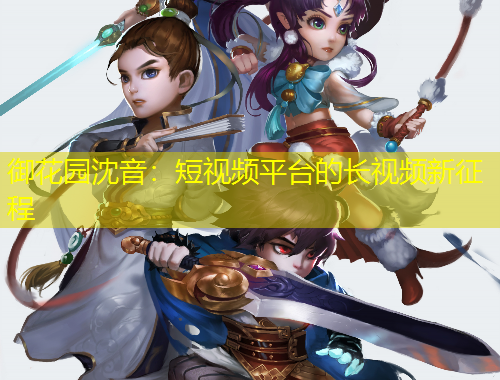 御花园沈音：短视频平台的长视频新征程
