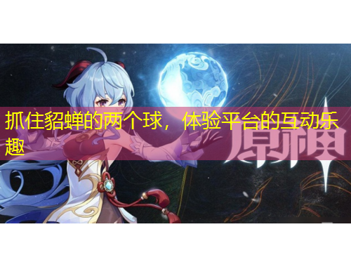 抓住貂蝉的两个球，体验平台的互动乐趣