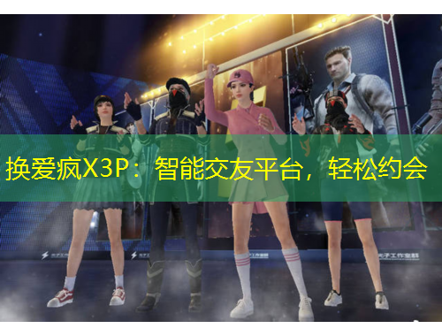 换爱疯X3P：智能交友平台，轻松约会