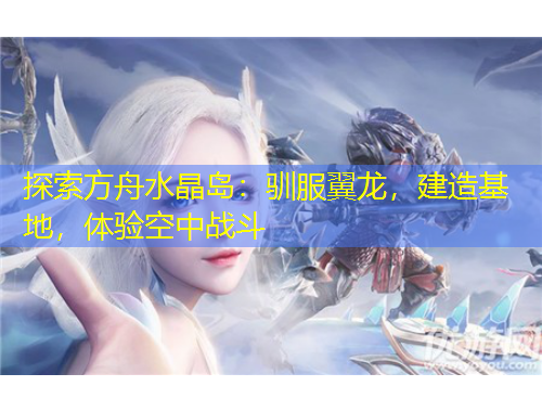探索方舟水晶岛：驯服翼龙，建造基地，体验空中战斗