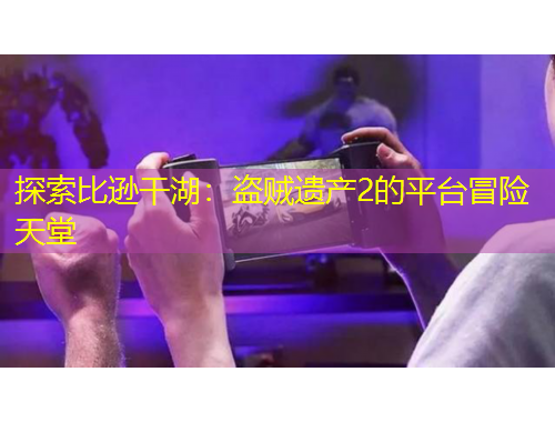 探索比逊干湖：盗贼遗产2的平台冒险天堂