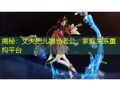 揭秘：丈夫把儿媳当老公，家庭关系重构平台