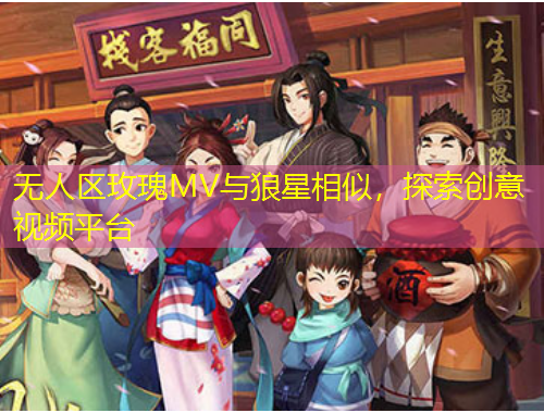 无人区玫瑰MV与狼星相似，探索创意视频平台